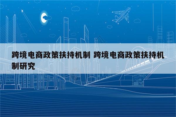 跨境电商政策扶持机制 跨境电商政策扶持机制研究