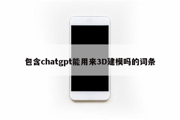 包含chatgpt能用来3D建模吗的词条