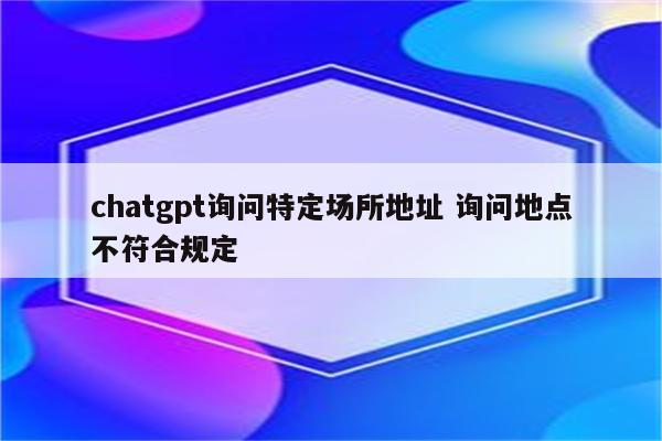 chatgpt询问特定场所地址 询问地点不符合规定