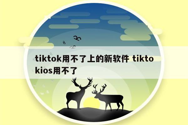 tiktok用不了上的新软件 tiktokios用不了