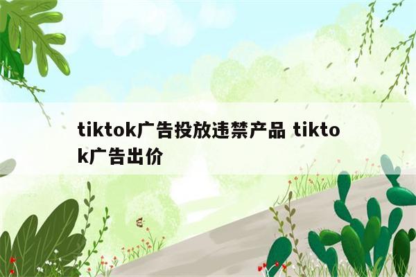tiktok广告投放违禁产品 tiktok广告出价