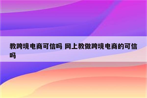教跨境电商可信吗 网上教做跨境电商的可信吗