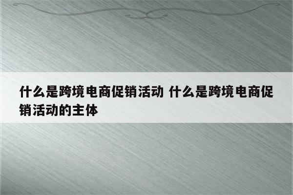 什么是跨境电商促销活动 什么是跨境电商促销活动的主体
