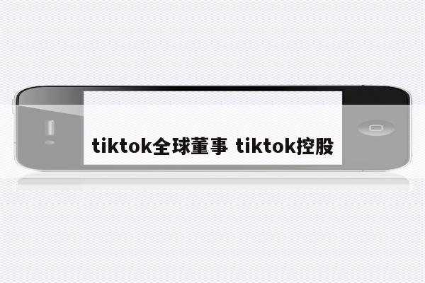 tiktok全球董事 tiktok控股