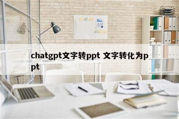 chatgpt文字转ppt 文字转化为ppt
