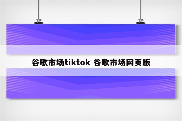 谷歌市场tiktok 谷歌市场网页版