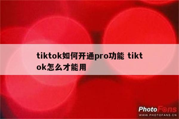 tiktok如何开通pro功能 tiktok怎么才能用