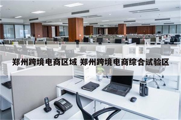 郑州跨境电商区域 郑州跨境电商综合试验区