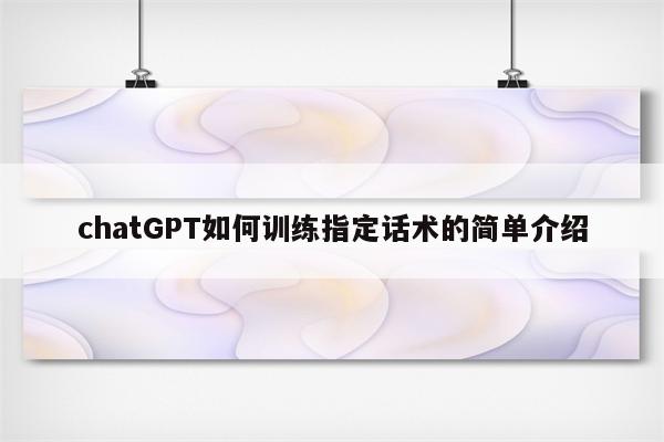 chatGPT如何训练指定话术的简单介绍