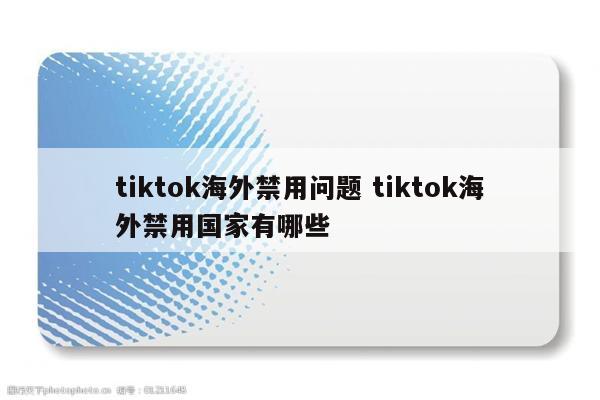 tiktok海外禁用问题 tiktok海外禁用国家有哪些