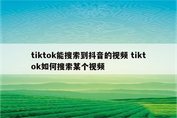 tiktok能搜索到抖音的视频 tiktok如何搜索某个视频