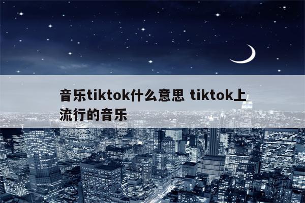 音乐tiktok什么意思 tiktok上流行的音乐