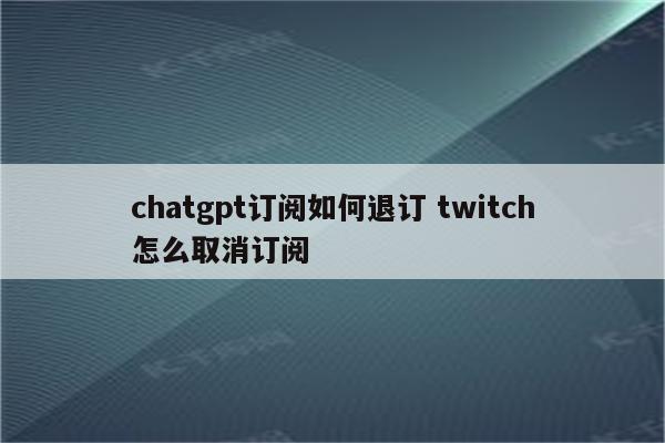 chatgpt订阅如何退订 twitch怎么取消订阅