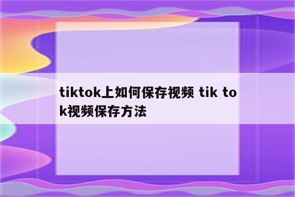 tiktok上如何保存视频 tik tok视频保存方法