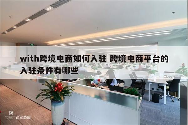 with跨境电商如何入驻 跨境电商平台的入驻条件有哪些