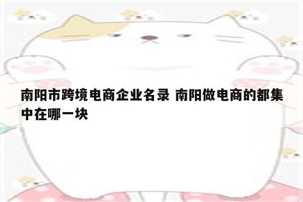 南阳市跨境电商企业名录 南阳做电商的都集中在哪一块