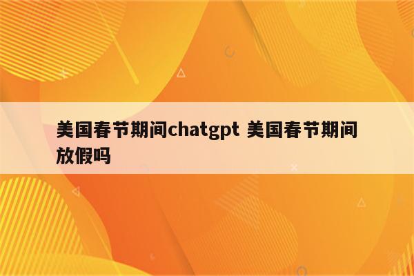 美国春节期间chatgpt 美国春节期间放假吗