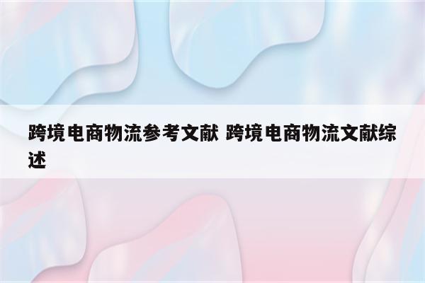 跨境电商物流参考文献 跨境电商物流文献综述