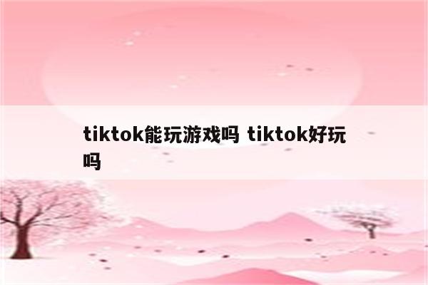 tiktok能玩游戏吗 tiktok好玩吗