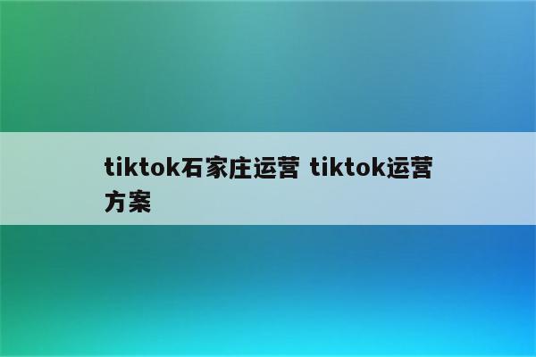tiktok石家庄运营 tiktok运营方案