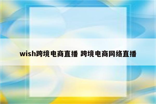 wish跨境电商直播 跨境电商网络直播