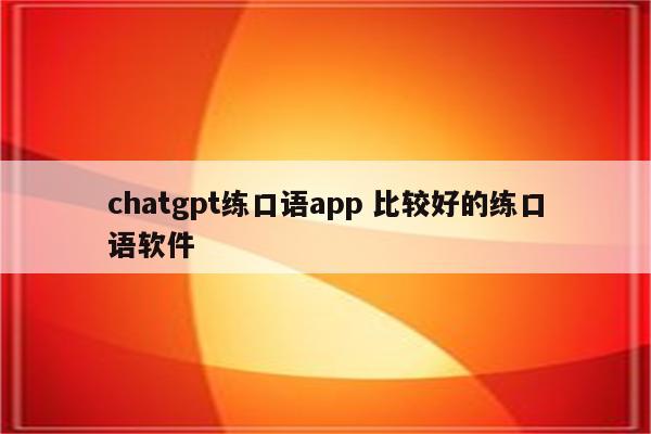 chatgpt练口语app 比较好的练口语软件