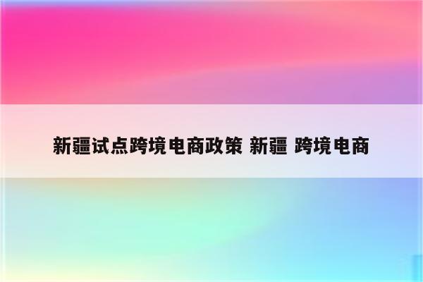 新疆试点跨境电商政策 新疆 跨境电商