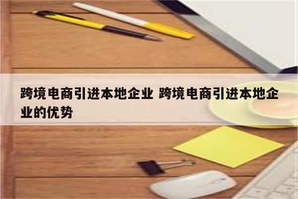 跨境电商引进本地企业 跨境电商引进本地企业的优势