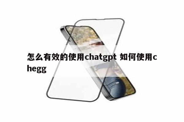 怎么有效的使用chatgpt 如何使用chegg