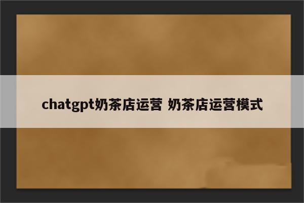 chatgpt奶茶店运营 奶茶店运营模式