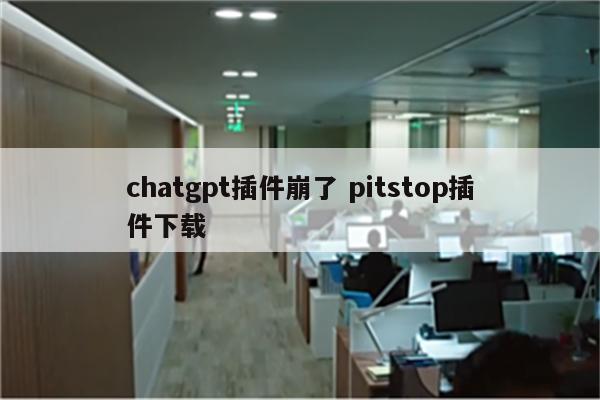 chatgpt插件崩了 pitstop插件下载