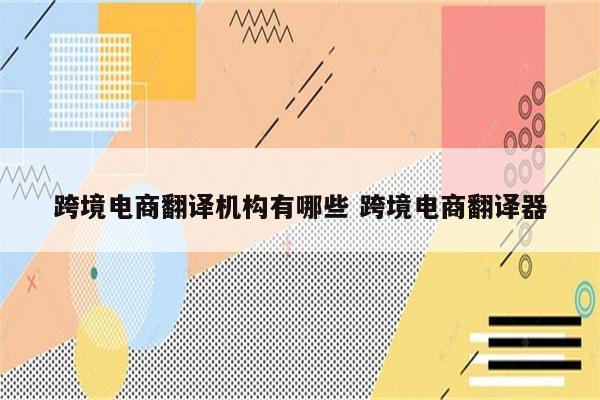 跨境电商翻译机构有哪些 跨境电商翻译器