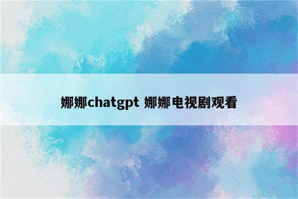 娜娜chatgpt 娜娜电视剧观看