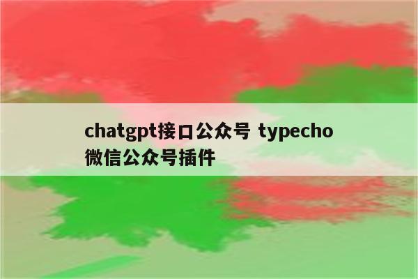 chatgpt接口公众号 typecho微信公众号插件
