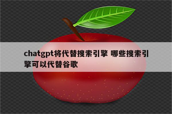 chatgpt将代替搜索引擎 哪些搜索引擎可以代替谷歌
