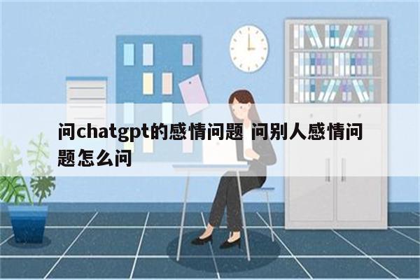 问chatgpt的感情问题 问别人感情问题怎么问