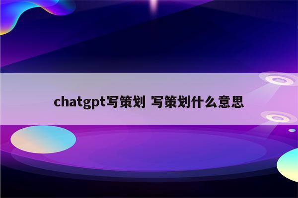 chatgpt写策划 写策划什么意思
