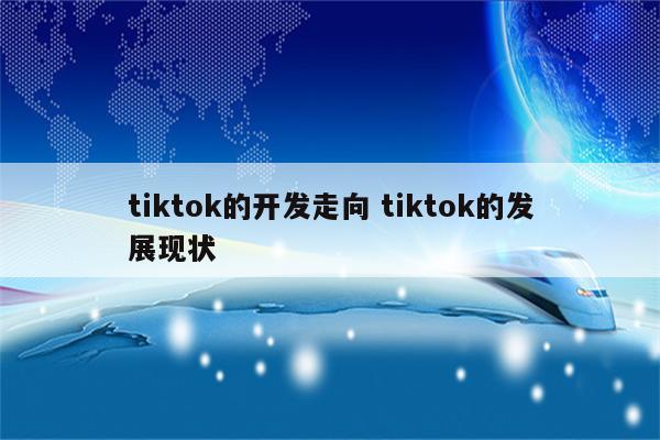 tiktok的开发走向 tiktok的发展现状