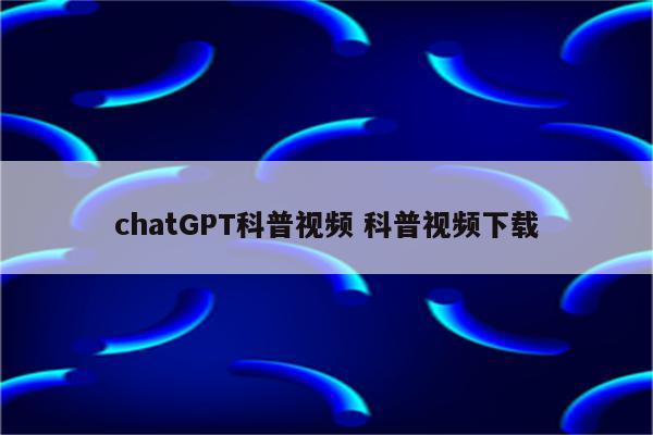 chatGPT科普视频 科普视频下载