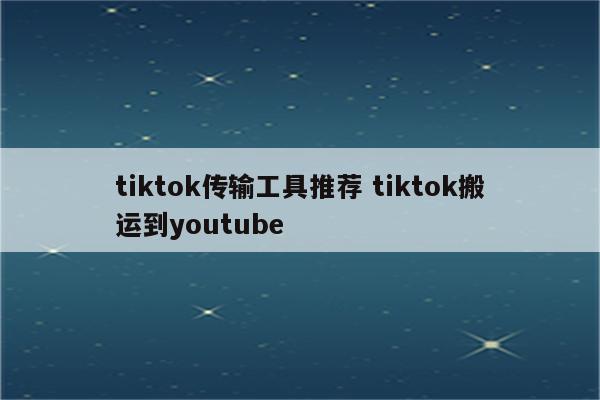 tiktok传输工具推荐 tiktok搬运到youtube