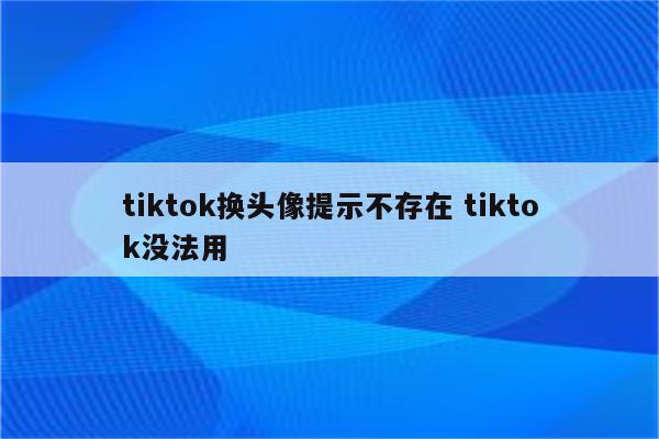 tiktok换头像提示不存在 tiktok没法用