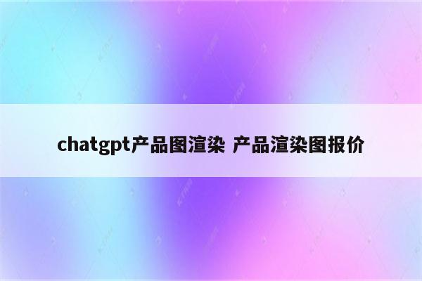 chatgpt产品图渲染 产品渲染图报价
