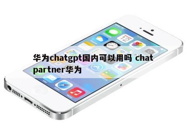 华为chatgpt国内可以用吗 chatpartner华为