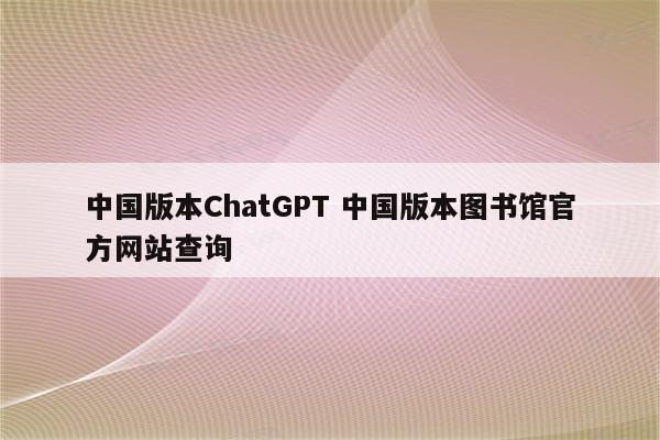 中国版本ChatGPT 中国版本图书馆官方网站查询