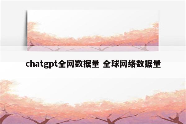 chatgpt全网数据量 全球网络数据量