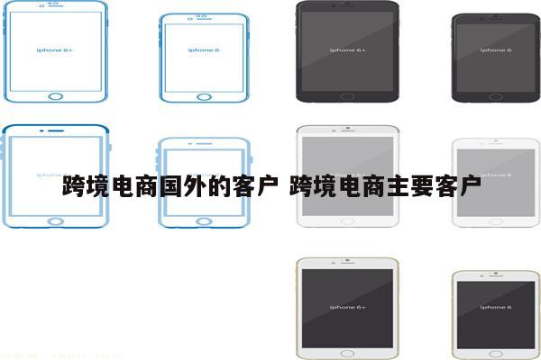 跨境电商国外的客户 跨境电商主要客户