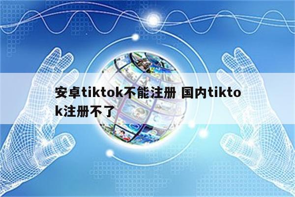 安卓tiktok不能注册 国内tiktok注册不了