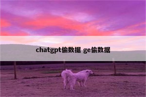 chatgpt偷数据 ge偷数据