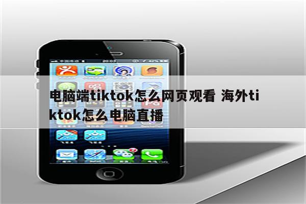 电脑端tiktok怎么网页观看 海外tiktok怎么电脑直播