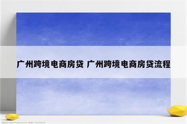广州跨境电商房贷 广州跨境电商房贷流程